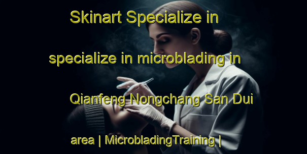 Skinart Specialize in specialize in microblading in Qianfeng Nongchang San Dui area | MicrobladingTraining | MicrobladingClasses | SkinartTraining-China